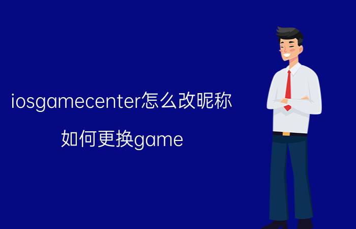 iosgamecenter怎么改昵称 如何更换game center？